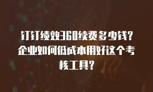 钉钉绩效360续费多少钱？企业如何低成本用好这个考核工具？