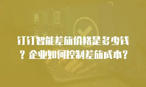 钉钉智能差旅价格是多少钱？企业如何控制差旅成本？