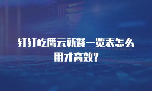钉钉屹鹰云就餐一览表怎么用才高效？