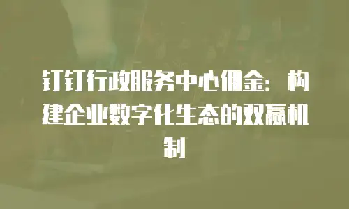钉钉行政服务中心佣金：构建企业数字化生态的双赢机制