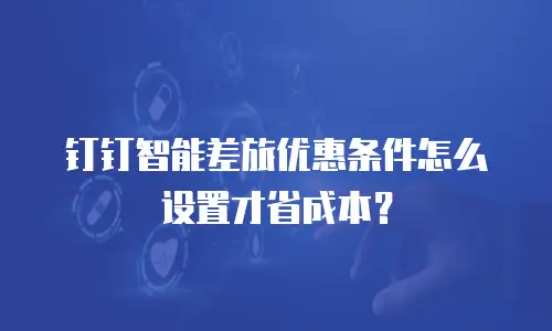 钉钉智能差旅优惠条件怎么设置才省成本？