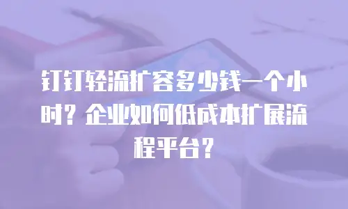 钉钉轻流扩容多少钱一个小时？企业如何低成本扩展流程平台？
