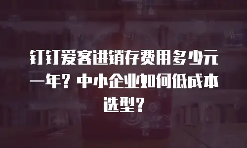 钉钉爱客进销存费用多少元一年？中小企业如何低成本选型？