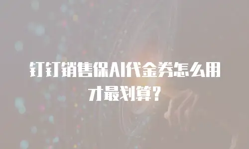 钉钉销售保AI代金券怎么用才最划算？
