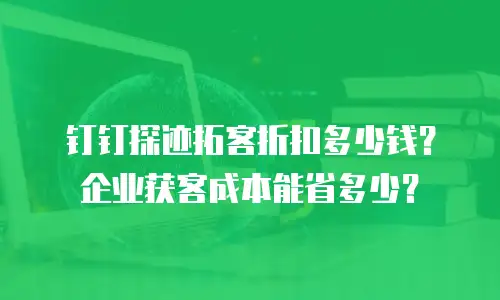 钉钉探迹拓客折扣多少钱？企业获客成本能省多少？