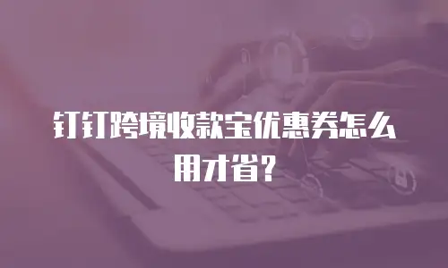 钉钉跨境收款宝优惠券怎么用才省？