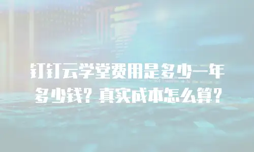钉钉云学堂费用是多少一年多少钱？真实成本怎么算？