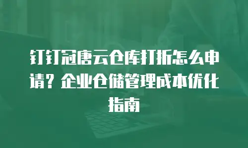 钉钉冠唐云仓库打折怎么申请？企业仓储管理成本优化指南