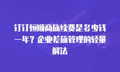钉钉恒顺商旅续费是多少钱一年？企业差旅管理的轻量解法