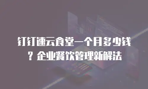 钉钉速云食堂一个月多少钱？企业餐饮管理新解法