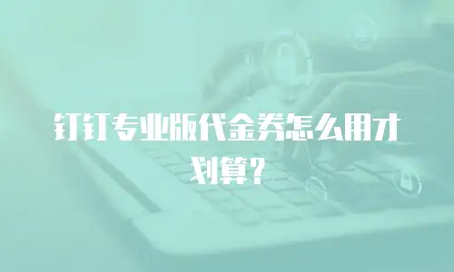 钉钉专业版代金券怎么用才划算？