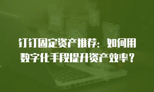 钉钉固定资产推荐：如何用数字化手段提升资产效率？