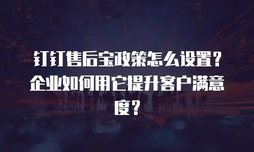 钉钉售后宝政策怎么设置？企业如何用它提升客户满意度？
