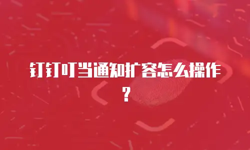 钉钉叮当通知扩容怎么操作？