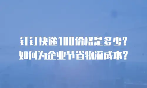 钉钉快递100价格是多少？如何为企业节省物流成本？