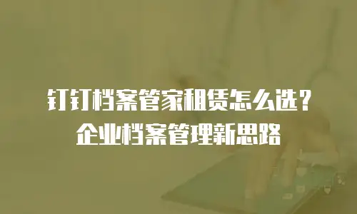 钉钉档案管家租赁怎么选？企业档案管理新思路