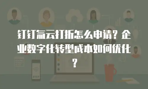 钉钉氚云打折怎么申请？企业数字化转型成本如何优化？