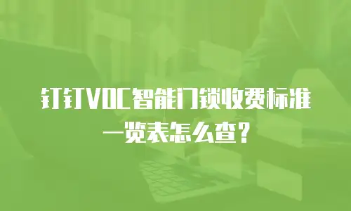 钉钉VOC智能门锁收费标准一览表怎么查？