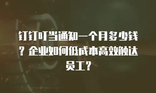 钉钉叮当通知一个月多少钱？企业如何低成本高效触达员工？