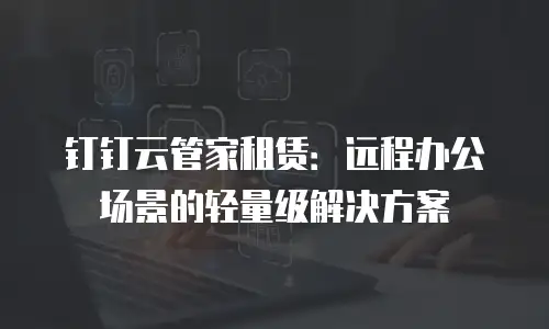 钉钉云管家租赁：远程办公场景的轻量级解决方案