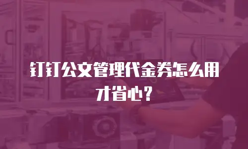 钉钉公文管理代金券怎么用才省心？