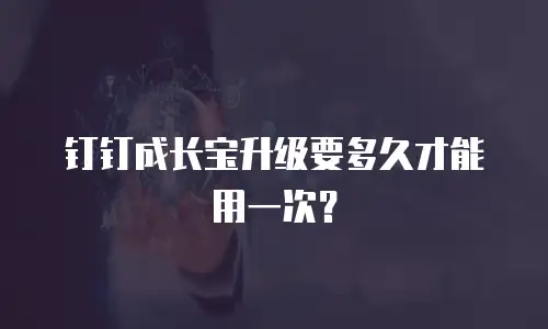 钉钉成长宝升级要多久才能用一次？