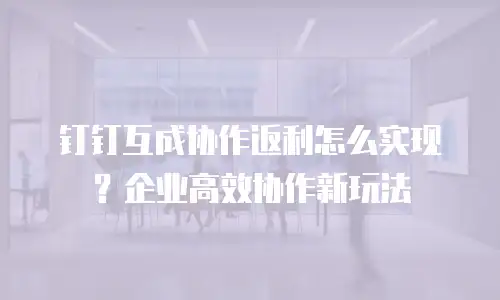 钉钉互成协作返利怎么实现？企业高效协作新玩法