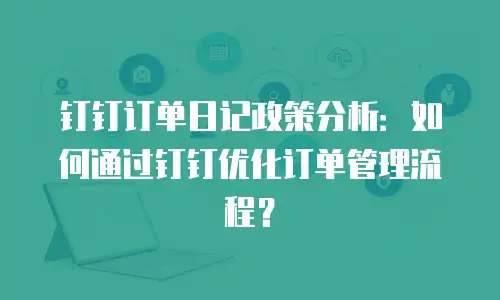 钉钉订单日记政策分析：如何通过钉钉优化订单管理流程？