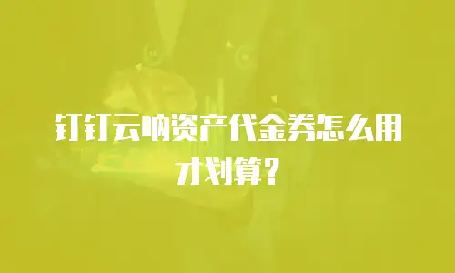 钉钉云呐资产代金券怎么用才划算？