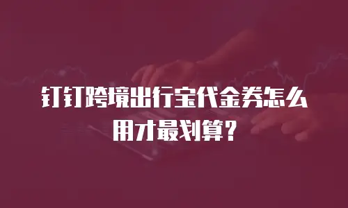 钉钉跨境出行宝代金券怎么用才最划算？