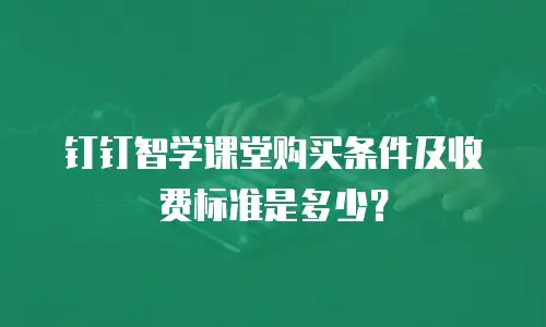 钉钉智学课堂购买条件及收费标准是多少？