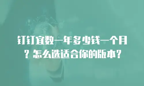 钉钉宜数一年多少钱一个月？怎么选适合你的版本？