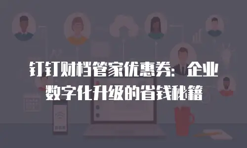 钉钉财档管家优惠券：企业数字化升级的省钱秘籍