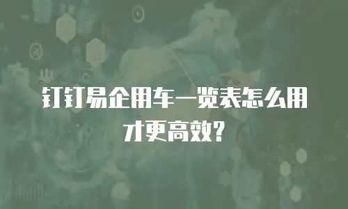 钉钉易企用车一览表怎么用才更高效？