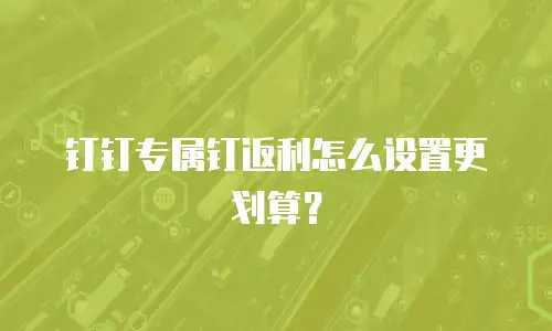 钉钉专属钉返利怎么设置更划算？