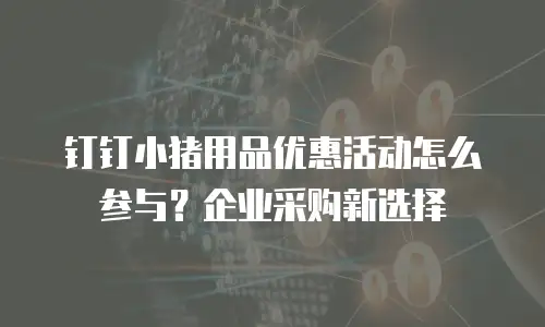 钉钉小猪用品优惠活动怎么参与？企业采购新选择