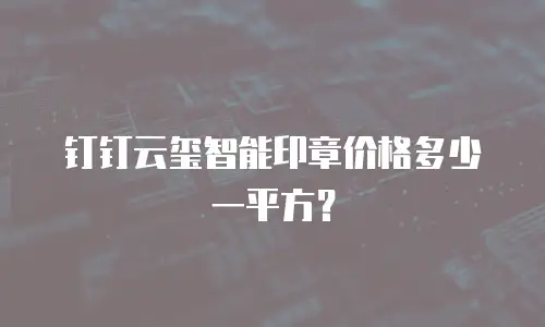 钉钉云玺智能印章价格多少一平方？