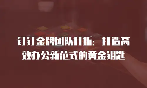 钉钉金牌团队打折：打造高效办公新范式的黄金钥匙