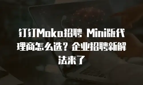 钉钉Moka招聘 Mini版代理商怎么选？企业招聘新解法来了