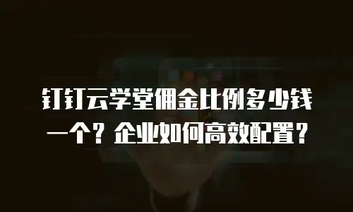 钉钉云学堂佣金比例多少钱一个？企业如何高效配置？