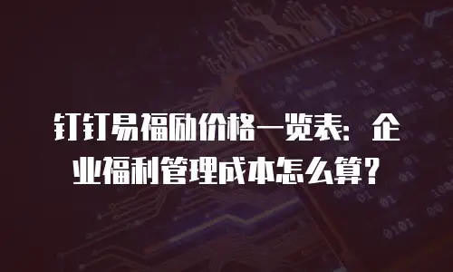钉钉易福励价格一览表：企业福利管理成本怎么算？