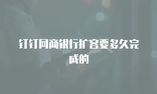 钉钉网商银行扩容要多久完成的