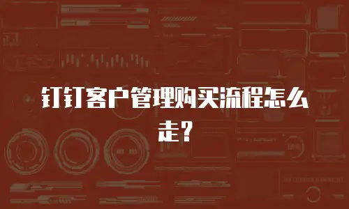 钉钉客户管理购买流程怎么走？