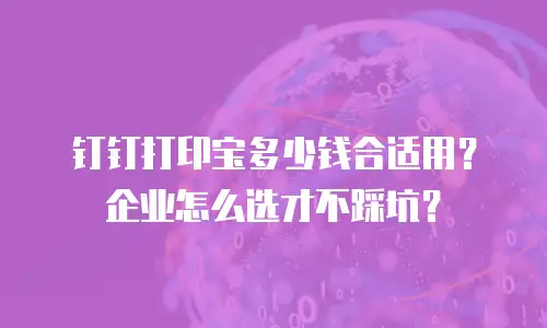 钉钉打印宝多少钱合适用？企业怎么选才不踩坑？