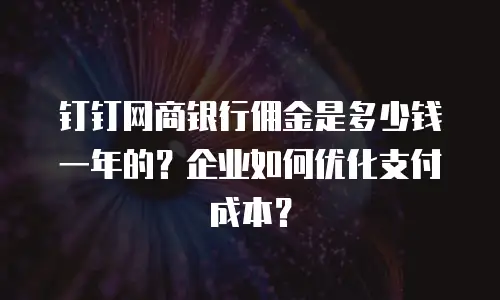 钉钉网商银行佣金是多少钱一年的？企业如何优化支付成本？