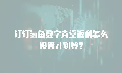 钉钉氢鱼数字食堂返利怎么设置才划算？