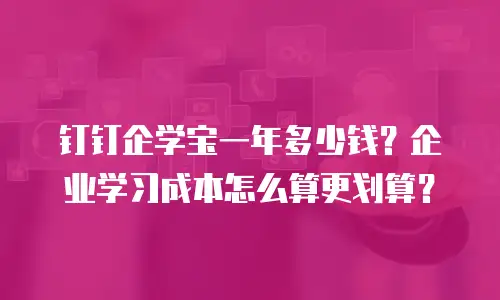 钉钉企学宝一年多少钱？企业学习成本怎么算更划算？