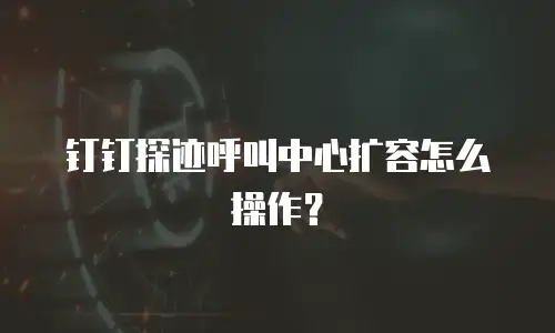 钉钉探迹呼叫中心扩容怎么操作？