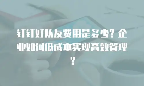 钉钉好队友费用是多少？企业如何低成本实现高效管理？