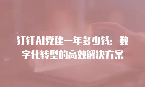 钉钉AI党建一年多少钱：数字化转型的高效解决方案